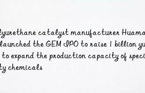 Polyurethane catalyst manufacturer Huamao Weiye launched the GEM IPO to raise 1 billion yuan to expand the production capacity of specialty chemicals