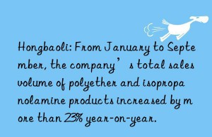 Hongbaoli: From January to September, the company’s total sales volume of polyether and isopropanolamine products increased by more than 23% year-on-year.