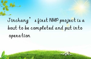 Jinchang’s first NMP project is about to be completed and put into operation