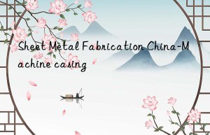 Sheet Metal Fabrication China-Machine casing