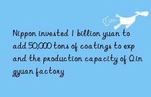 Nippon invested 1 billion yuan to add 50,000 tons of coatings to expand the production capacity of Qingyuan factory