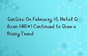 SunSirs: On February 16, Metal Silicon (441#) Continued to Show a Rising Trend