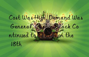 Cost Was High, Demand Was General, Carbon Black Continued to Be High on the 18th