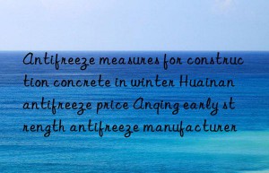 Antifreeze measures for construction concrete in winter Huainan antifreeze price Anqing early strength antifreeze manufacturer