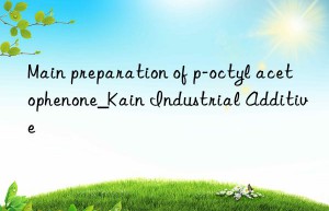 Main preparation of p-octyl acetophenone_Kain Industrial Additive