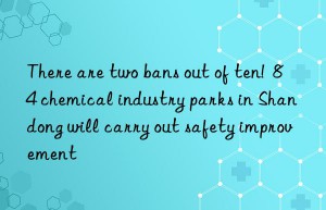 There are two bans out of ten!  84 chemical industry parks in Shandong will carry out safety improvement