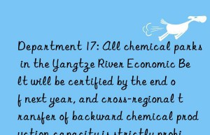 Department 17: All chemical parks in the Yangtze River Economic Belt will be certified by the end of next year, and cross-regional transfer of backward chemical production capacity is strictly prohibited