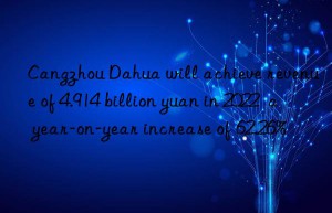 Cangzhou Dahua will achieve revenue of 4.914 billion yuan in 2022  a year-on-year increase of 62.26%