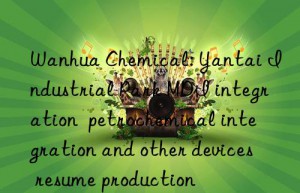 Wanhua Chemical: Yantai Industrial Park MDI integration  petrochemical integration and other devices resume production