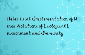 Hebei Trial Implementation of Minor Violations of Ecological Environment and Immunity