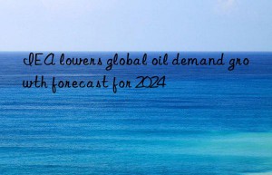 IEA lowers global oil demand growth forecast for 2024