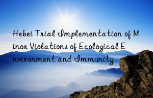 Hebei Trial Implementation of Minor Violations of Ecological Environment and Immunity