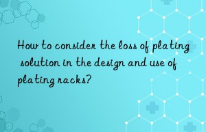 How to consider the loss of plating solution in the design and use of plating racks?