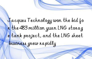 Jacques Technology won the bid for the 483 million yuan LNG storage tank project, and the LNG sheet business grew rapidly