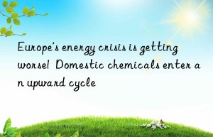 Europe’s energy crisis is getting worse!  Domestic chemicals enter an upward cycle