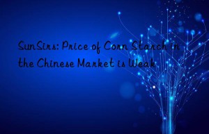 SunSirs: Price of Corn Starch in the Chinese Market is Weak