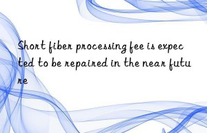 Short fiber processing fee is expected to be repaired in the near future