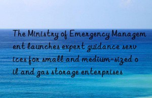 The Ministry of Emergency Management launches expert guidance services for small and medium-sized oil and gas storage enterprises