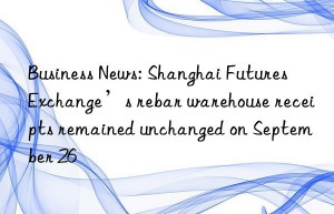 Business News: Shanghai Futures Exchange’s rebar warehouse receipts remained unchanged on September 26