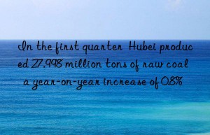 In the first quarter  Hubei produced 27.998 million tons of raw coal  a year-on-year increase of 0.8%