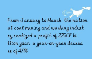 From January to March  the national coal mining and washing industry realized a profit of 225.07 billion yuan  a year-on-year decrease of 4.9%