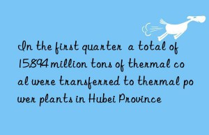 In the first quarter  a total of 15.894 million tons of thermal coal were transferred to thermal power plants in Hubei Province