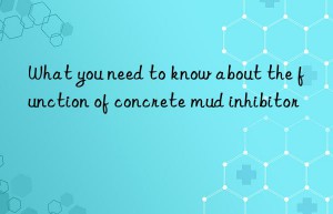 What you need to know about the function of concrete mud inhibitor