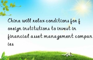 China will relax conditions for foreign institutions to invest in financial asset management companies