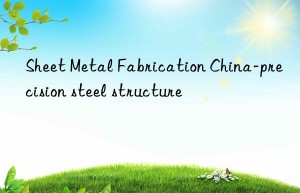 Sheet Metal Fabrication China-precision steel structure