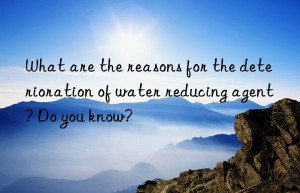 What are the reasons for the deterioration of water reducing agent? Do you know?