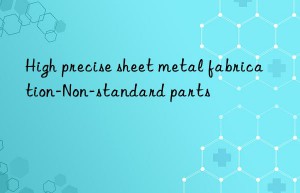 High precise sheet metal fabrication-Non-standard parts