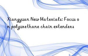 Xiangyuan New Materials: Focus on polyurethane chain extenders