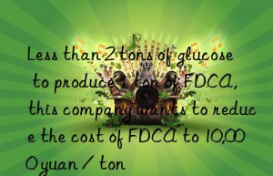 Less than 2 tons of glucose to produce 1 ton of FDCA, this company wants to reduce the cost of FDCA to 10,000 yuan / ton