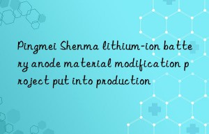 Pingmei Shenma lithium-ion battery anode material modification project put into production