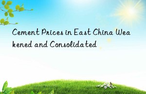 Cement Prices in East China Weakened and Consolidated