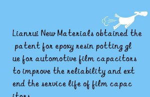 Lianrui New Materials obtained the patent for epoxy resin potting glue for automotive film capacitors to improve the reliability and extend the service life of film capacitors.