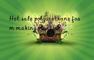 Hot sale polyurethane foam making machine