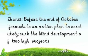 Shanxi: Before the end of October  formulate an action plan to resolutely curb the blind development of  two high  projects