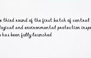 The third round of the first batch of central ecological and environmental protection inspections has been fully launched