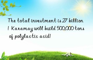 The total investment is 27 billion!  Karamay will build 500,000 tons of polylactic acid!