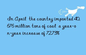 In April  the country imported 40.676 million tons of coal  a year-on-year increase of 72.73%