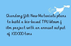 Shandong Yili New Materials plans to build a bio-based TPU blown film project with an annual output of 100 000 tons