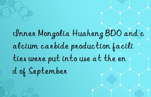 Inner Mongolia Huaheng BDO and calcium carbide production facilities were put into use at the end of September