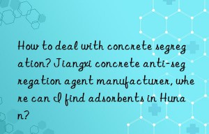 How to deal with concrete segregation? Jiangxi concrete anti-segregation agent manufacturer, where can I find adsorbents in Hunan?