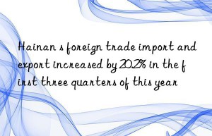 Hainan s foreign trade import and export increased by 20.2% in the first three quarters of this year