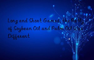 Long and Short Gamed, the Rally of Soybean Oil and Palm Oil Was Different