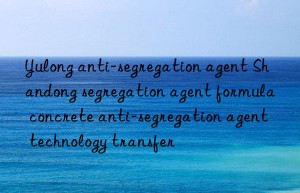 Yulong anti-segregation agent Shandong segregation agent formula concrete anti-segregation agent technology transfer