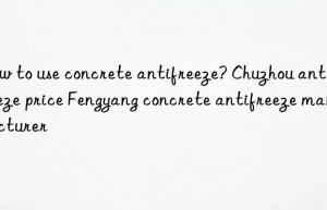 How to use concrete antifreeze? Chuzhou antifreeze price Fengyang concrete antifreeze manufacturer