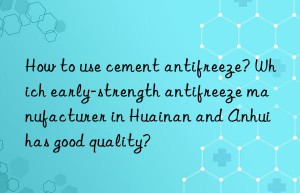 How to use cement antifreeze? Which early-strength antifreeze manufacturer in Huainan and Anhui has good quality?