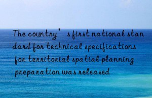 The country’s first national standard for technical specifications for territorial spatial planning preparation was released